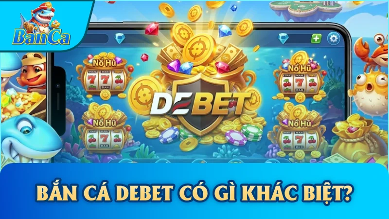 Bắn cá Debet có gì khác biệt?