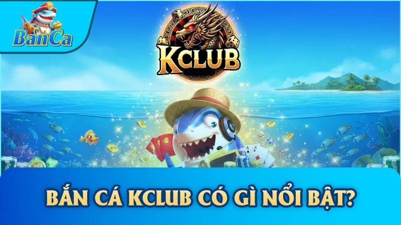Bắn cá Kclub có gì nổi bật?
