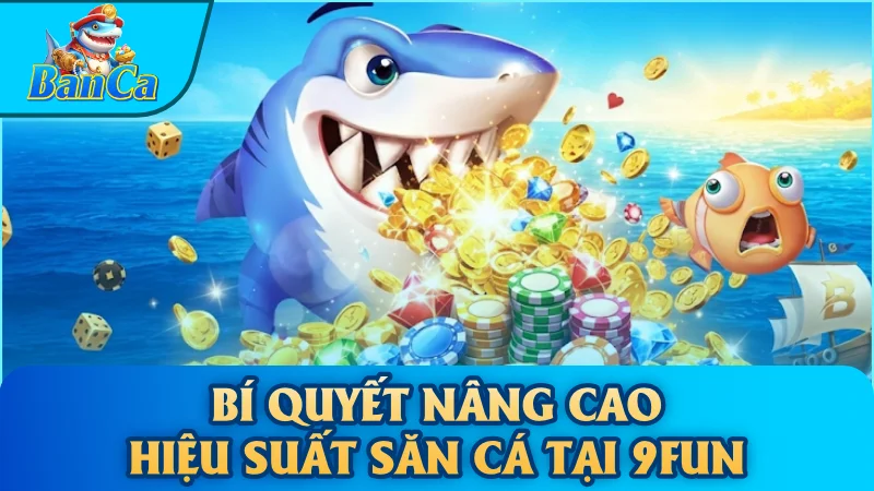 Bí quyết nâng cao hiệu suất săn cá tại 9Fun