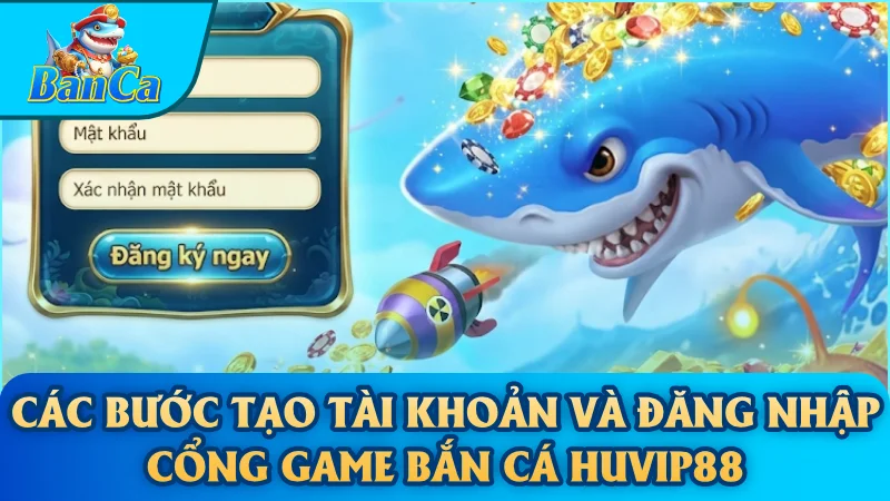 Các bước tạo tài khoản và đăng nhập cổng game bắn cá Huvip88