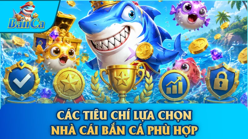 Các tiêu chí lựa chọn nhà cái bắn cá phù hợp