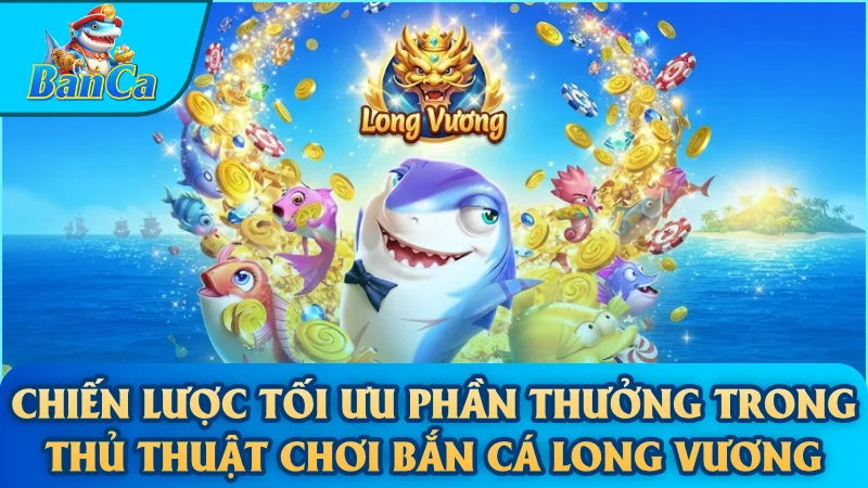 Chiến lược tối ưu phần thưởng trong thủ thuật chơi bắn cá Long Vương