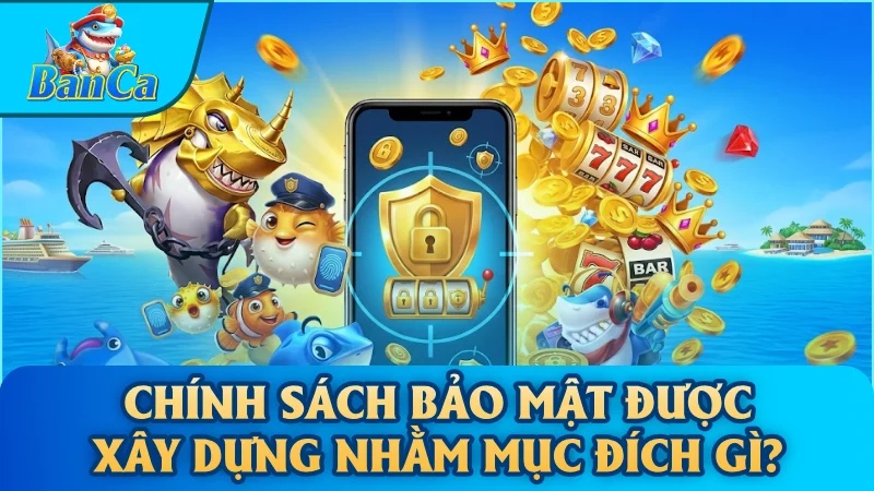 Chính sách bảo mật được xây dựng nhằm mục đích gì?