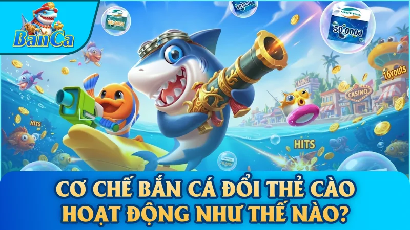 Cơ chế bắn cá đổi thẻ cào hoạt động như thế nào?
