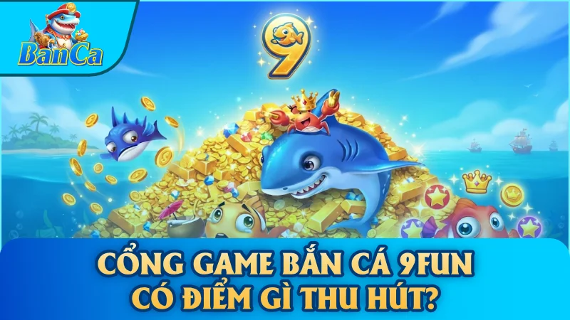 Cổng game bắn cá 9Fun có điểm gì thu hút?