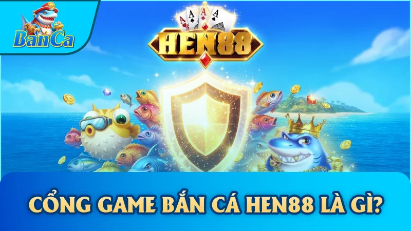 Cổng game bắn cá Hen88 là gì?
