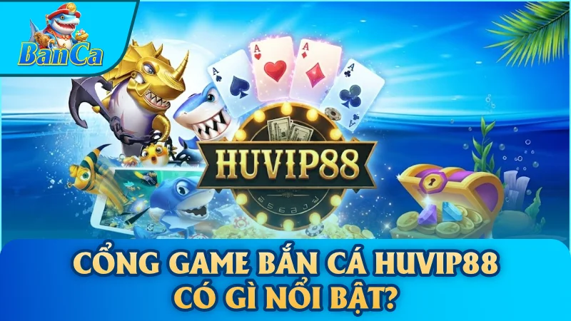 Cổng game bắn cá Huvip88 có gì nổi bật?