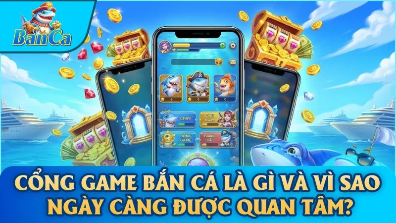Cổng game bắn cá là gì và vì sao ngày càng được quan tâm?
