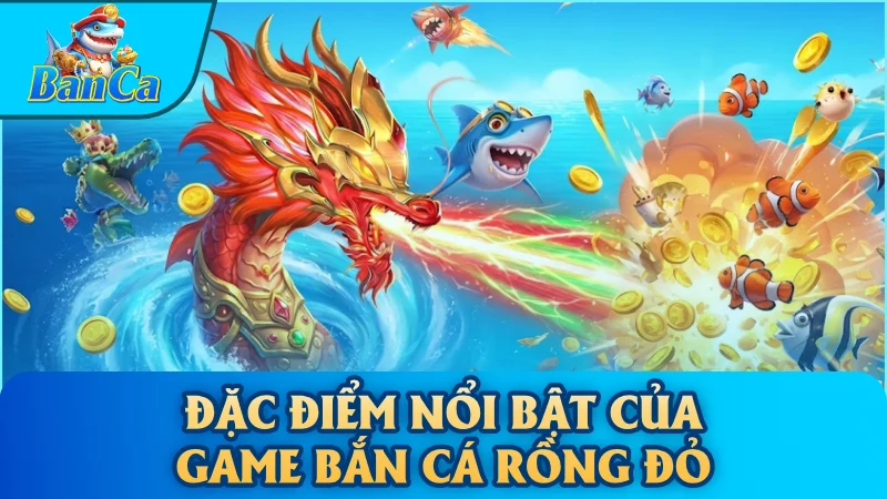 Đặc điểm nổi bật của game bắn cá Rồng Đỏ