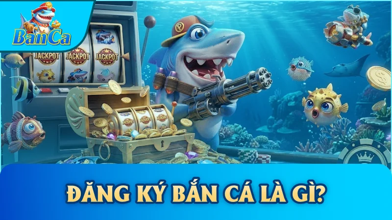 Đăng ký bắn cá là gì?