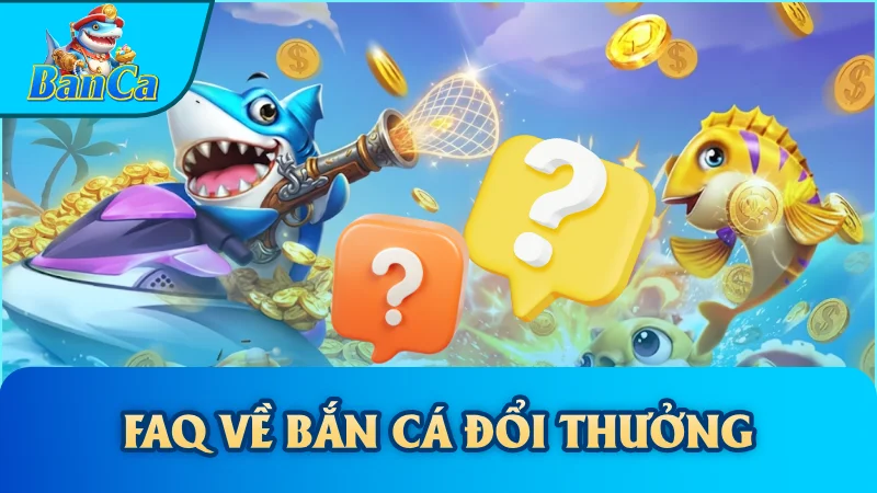 FAQ về bắn cá đổi thưởng