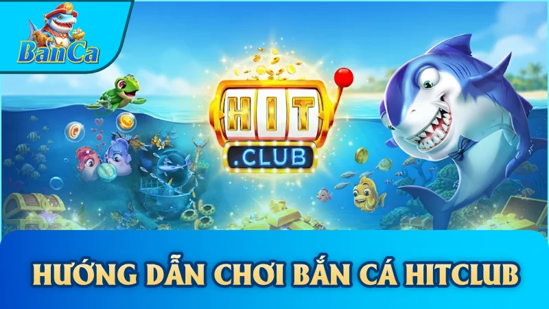 Hướng dẫn chơi Bắn cá Hitclub