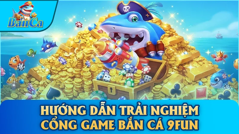 Hướng dẫn trải nghiệm cổng game bắn cá 9Fun
