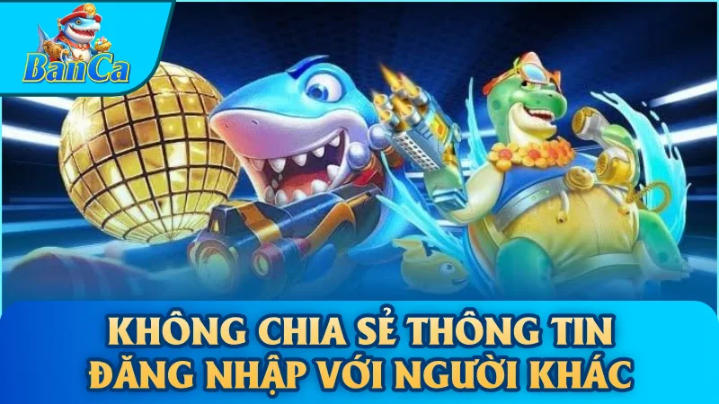 Không chia sẻ thông tin đăng nhập với người khác