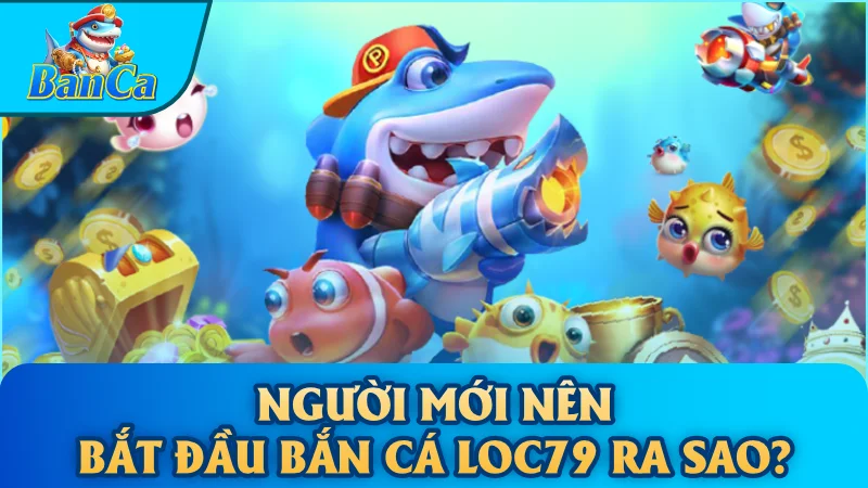 Người mới nên bắt đầu bắn cá Loc79 ra sao?