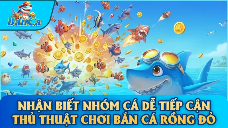Nhận biết nhóm cá dễ tiếp cận thủ thuật chơi bắn cá Rồng Đỏ