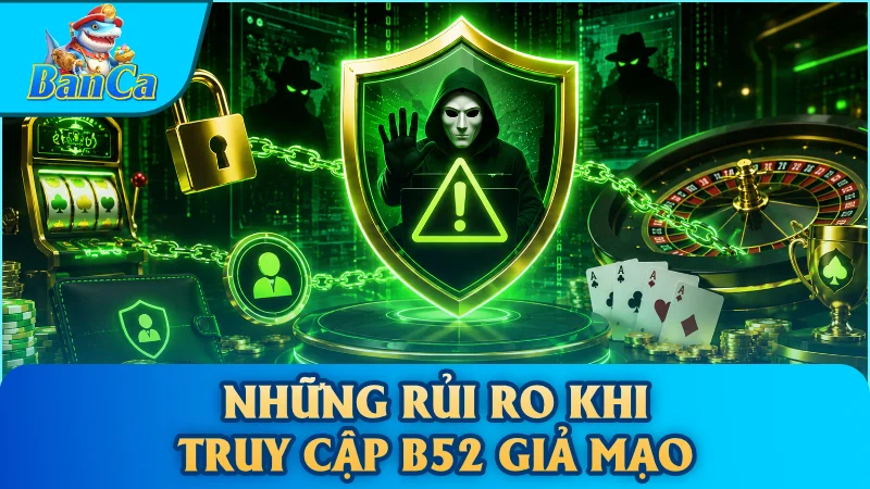 Những rủi ro khi truy cập B52 giả mạo