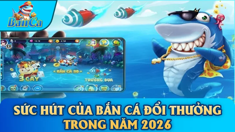 Sức hút của bắn cá đổi thưởng trong năm 2026
