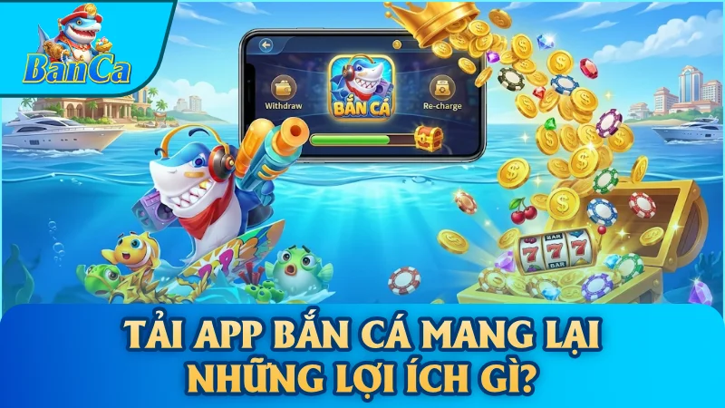 Tải app bắn cá mang lại những lợi ích gì?