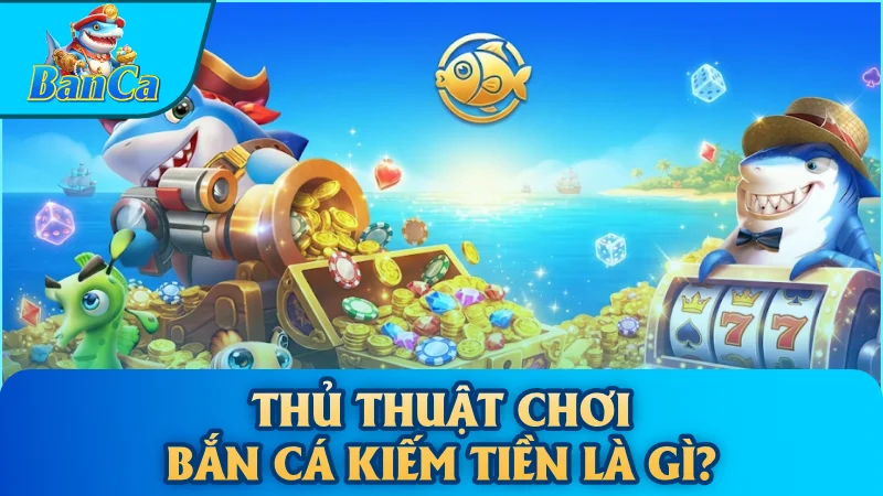Thủ thuật chơi bắn cá kiếm tiền là gì?
