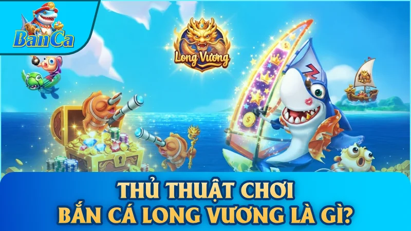Thủ thuật chơi bắn cá Long Vương là gì?