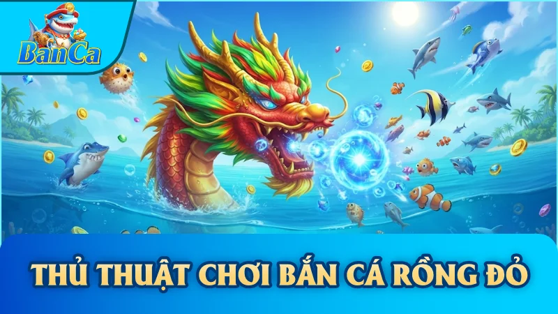Thủ Thuật Chơi Bắn Cá Rồng Đỏ