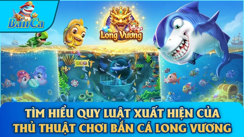 Tìm hiểu quy luật xuất hiện của thủ thuật chơi bắn cá Long Vương